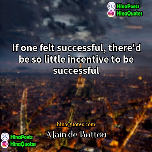Alain de Botton Quotes | If one felt successful, there'd be so